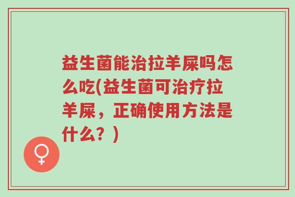 益生菌能治拉羊屎吗怎么吃(益生菌可治疗拉羊屎,正确使用方法是什么?)-第1张图片-超越 益生菌能治拉羊屎吗怎么吃(益生菌可治疗拉羊屎,正确使用方法是什么?)-第1张图片-超越