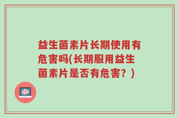益生菌素片长期使用有危害吗(长期服用益生菌素片是否有危害?)-第1张图片-超越 益生菌素片长期使用有危害吗(长期服用益生菌素片是否有危害?)-第1张图片-超越
