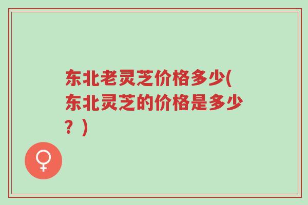 东北老灵芝价格多少(东北灵芝的价格是多少？)-第1张图片-超越