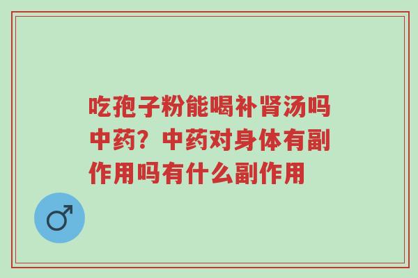 吃孢子粉能喝补肾汤吗中药?中药对身体有副作用吗有什么副作用-第1张图片-超越 吃孢子粉能喝补肾汤吗中药?中药对身体有副作用吗有什么副作用-第1张图片-超越