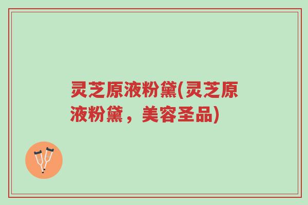 灵芝原液粉黛(灵芝原液粉黛,美容圣品)-第1张图片-超越 灵芝原液粉黛(灵芝原液粉黛,美容圣品)-第1张图片-超越