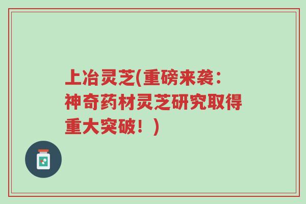 上冶灵芝(重磅来袭:神奇药材灵芝研究取得重大突破!)-第1张图片-超越 上冶灵芝(重磅来袭:神奇药材灵芝研究取得重大突破!)-第1张图片-超越