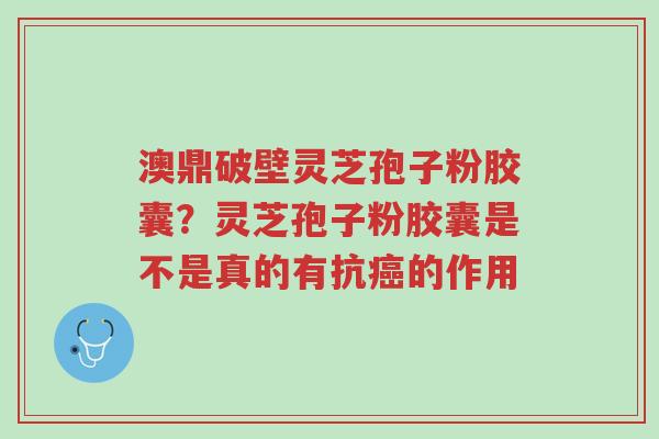 澳鼎破壁灵芝孢子粉胶囊?灵芝孢子粉胶囊是不是真的有抗癌的作用-第1张图片-超越 澳鼎破壁灵芝孢子粉胶囊?灵芝孢子粉胶囊是不是真的有抗癌的作用-第1张图片-超越