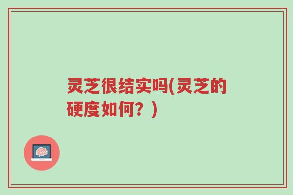 灵芝很结实吗(灵芝的硬度如何？)-第1张图片-超越