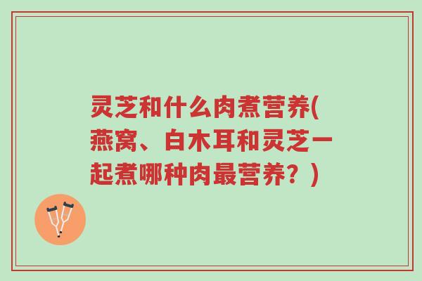 灵芝和什么肉煮营养(燕窝、白木耳和灵芝一起煮哪种肉最营养?)-第1张图片-超越 灵芝和什么肉煮营养(燕窝、白木耳和灵芝一起煮哪种肉最营养?)-第1张图片-超越