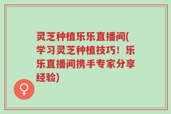灵芝种植乐乐直播间(学习灵芝种植技巧!乐乐直播间携手专家分享经验)-第1张图片-超越 灵芝种植乐乐直播间(学习灵芝种植技巧!乐乐直播间携手专家分享经验)-第1张图片-超越