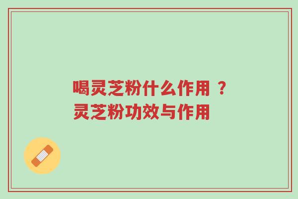 喝灵芝粉什么作用 ?灵芝粉功效与作用-第1张图片-超越 喝灵芝粉什么作用 ?灵芝粉功效与作用-第1张图片-超越