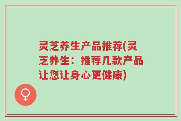 灵芝养生产品推荐(灵芝养生:推荐几款产品让您让身心更健康)-第1张图片-超越 灵芝养生产品推荐(灵芝养生:推荐几款产品让您让身心更健康)-第1张图片-超越