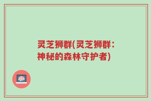 灵芝狮群(灵芝狮群:神秘的森林守护者)-第1张图片-超越 灵芝狮群(灵芝狮群:神秘的森林守护者)-第1张图片-超越