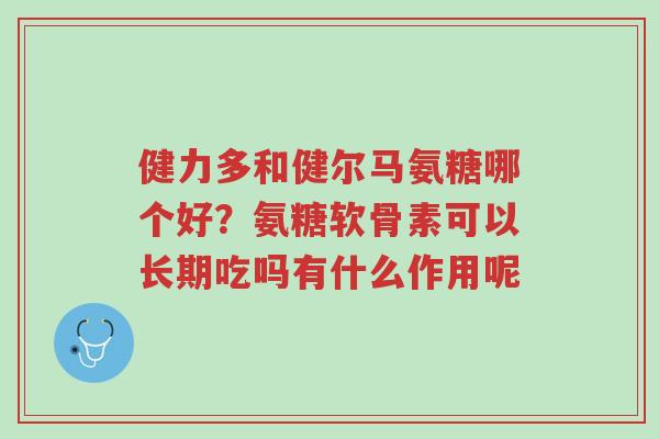 健力多和健尔马氨糖哪个好?氨糖软骨素可以长期吃吗有什么作用呢-第1张图片-超越 健力多和健尔马氨糖哪个好?氨糖软骨素可以长期吃吗有什么作用呢-第1张图片-超越