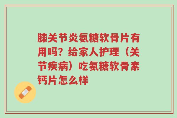 膝关节炎氨糖软骨片有用吗?给家人护理(关节疾病)吃氨糖软骨素钙片怎么样-第1张图片-超越 膝关节炎氨糖软骨片有用吗?给家人护理(关节疾病)吃氨糖软骨素钙片怎么样-第1张图片-超越