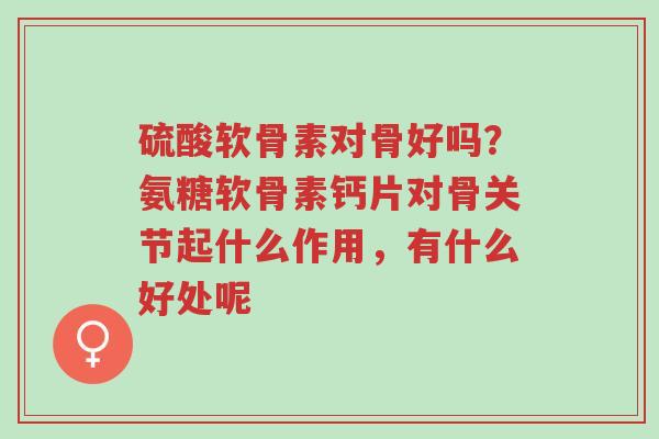 硫酸软骨素对骨好吗?氨糖软骨素钙片对骨关节起什么作用,有什么好处呢-第1张图片-超越 硫酸软骨素对骨好吗?氨糖软骨素钙片对骨关节起什么作用,有什么好处呢-第1张图片-超越