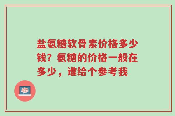盐氨糖软骨素价格多少钱?氨糖的价格一般在多少,谁给个参考我-第1张图片-超越 盐氨糖软骨素价格多少钱?氨糖的价格一般在多少,谁给个参考我-第1张图片-超越