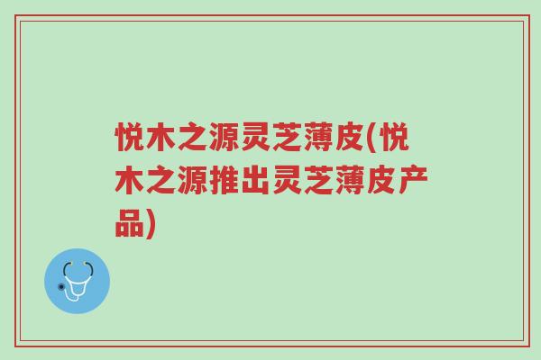 悦木之源灵芝薄皮(悦木之源推出灵芝薄皮产品)-第1张图片-超越 悦木之源灵芝薄皮(悦木之源推出灵芝薄皮产品)-第1张图片-超越