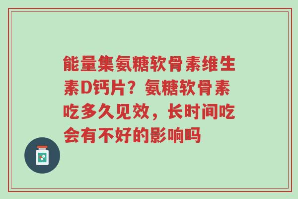 能量集氨糖软骨素维生素D钙片?氨糖软骨素吃多久见效,长时间吃会有不好的影响吗-第1张图片-超越 能量集氨糖软骨素维生素D钙片?氨糖软骨素吃多久见效,长时间吃会有不好的影响吗-第1张图片-超越