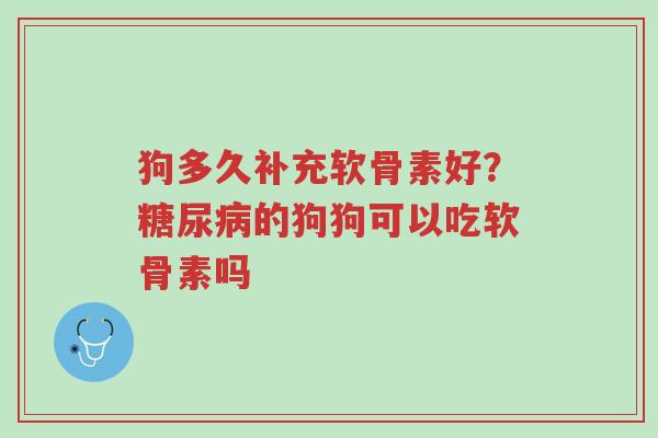 狗多久补充软骨素好?糖尿病的狗狗可以吃软骨素吗-第1张图片-超越 狗多久补充软骨素好?糖尿病的狗狗可以吃软骨素吗-第1张图片-超越