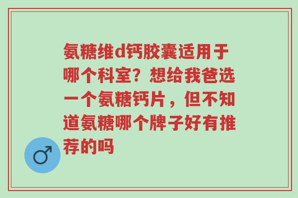 氨糖维d钙胶囊适用于哪个科室?想给我爸选一个氨糖钙片,但不知道氨糖哪个牌子好有推荐的吗-第1张图片-超越 氨糖维d钙胶囊适用于哪个科室?想给我爸选一个氨糖钙片,但不知道氨糖哪个牌子好有推荐的吗-第1张图片-超越