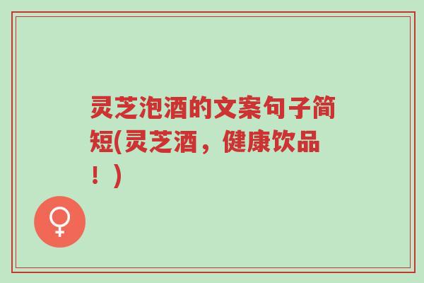 灵芝泡酒的文案句子简短(灵芝酒,健康饮品!)-第1张图片-超越 灵芝泡酒的文案句子简短(灵芝酒,健康饮品!)-第1张图片-超越