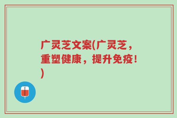广灵芝文案(广灵芝,重塑健康,提升免疫!)-第1张图片-超越 广灵芝文案(广灵芝,重塑健康,提升免疫!)-第1张图片-超越