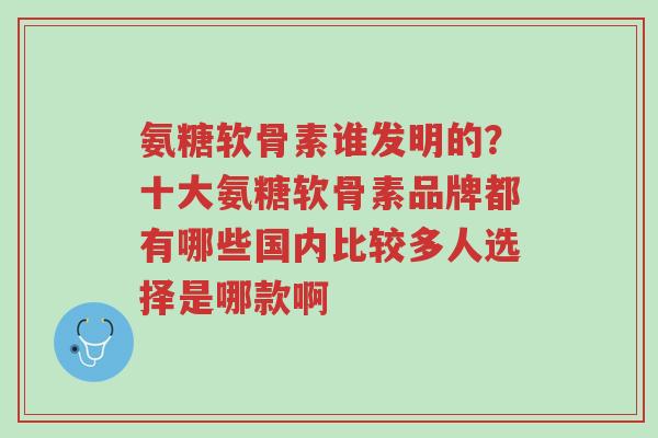 氨糖软骨素谁发明的?十大氨糖软骨素品牌都有哪些国内比较多人选择是哪款啊-第1张图片-超越 氨糖软骨素谁发明的?十大氨糖软骨素品牌都有哪些国内比较多人选择是哪款啊-第1张图片-超越