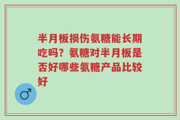 半月板损伤氨糖能长期吃吗?氨糖对半月板是否好哪些氨糖产品比较好-第1张图片-超越 半月板损伤氨糖能长期吃吗?氨糖对半月板是否好哪些氨糖产品比较好-第1张图片-超越