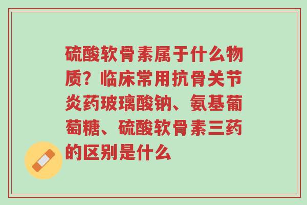硫酸软骨素属于什么物质?临床常用抗骨关节炎药玻璃酸钠、氨基葡萄糖、硫酸软骨素三药的区别是什么-第1张图片-超越 硫酸软骨素属于什么物质?临床常用抗骨关节炎药玻璃酸钠、氨基葡萄糖、硫酸软骨素三药的区别是什么-第1张图片-超越