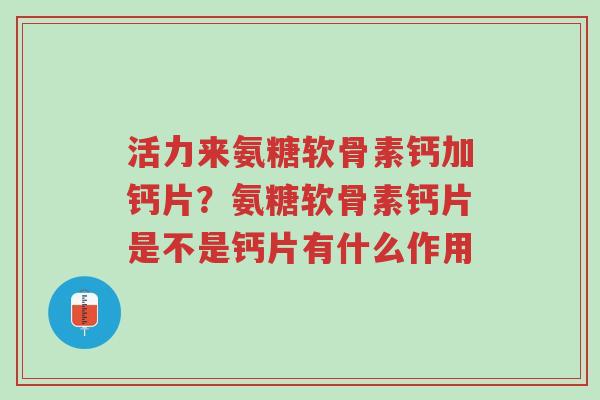 活力来氨糖软骨素钙加钙片？氨糖软骨素钙片是不是钙片有什么作用-第1张图片-超越