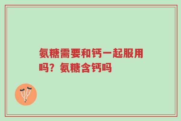 氨糖需要和钙一起服用吗?氨糖含钙吗-第1张图片-超越 氨糖需要和钙一起服用吗?氨糖含钙吗-第1张图片-超越
