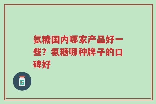 氨糖国内哪家产品好一些?氨糖哪种牌子的口碑好-第1张图片-超越 氨糖国内哪家产品好一些?氨糖哪种牌子的口碑好-第1张图片-超越