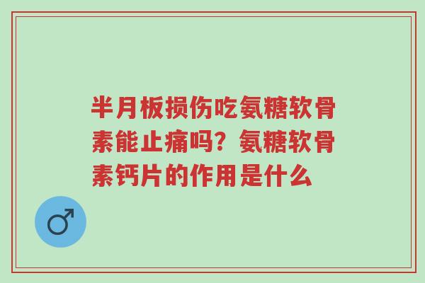 半月板损伤吃氨糖软骨素能止痛吗?氨糖软骨素钙片的作用是什么-第1张图片-超越 半月板损伤吃氨糖软骨素能止痛吗?氨糖软骨素钙片的作用是什么-第1张图片-超越