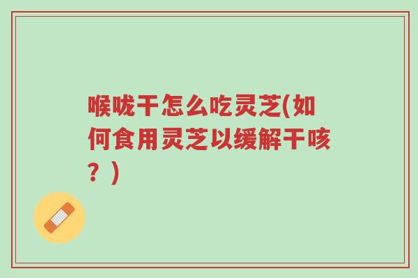 喉咙干怎么吃灵芝(如何食用灵芝以缓解干咳?)-第1张图片-超越 喉咙干怎么吃灵芝(如何食用灵芝以缓解干咳?)-第1张图片-超越
