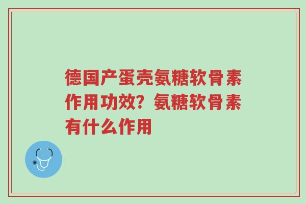 德国产蛋壳氨糖软骨素作用功效?氨糖软骨素有什么作用-第1张图片-超越 德国产蛋壳氨糖软骨素作用功效?氨糖软骨素有什么作用-第1张图片-超越