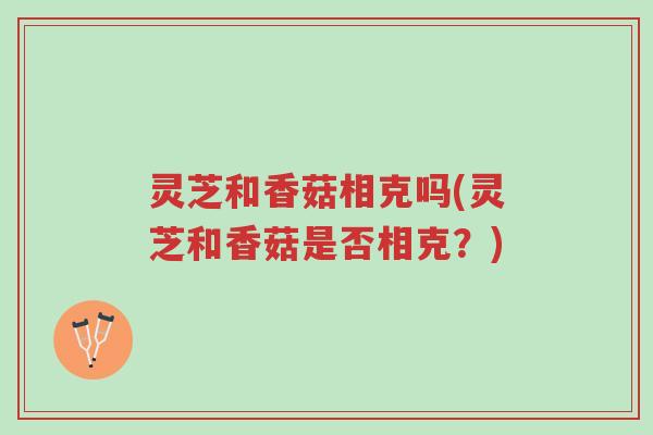 灵芝和香菇相克吗(灵芝和香菇是否相克?)-第1张图片-超越 灵芝和香菇相克吗(灵芝和香菇是否相克?)-第1张图片-超越