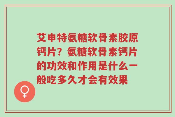 艾申特氨糖软骨素胶原钙片?氨糖软骨素钙片的功效和作用是什么一般吃多久才会有效果-第1张图片-超越 艾申特氨糖软骨素胶原钙片?氨糖软骨素钙片的功效和作用是什么一般吃多久才会有效果-第1张图片-超越