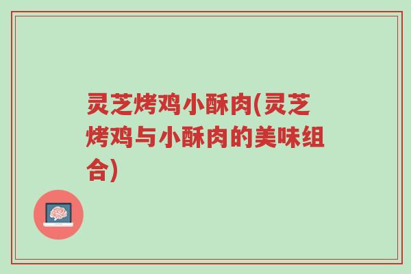 灵芝烤鸡小酥肉(灵芝烤鸡与小酥肉的美味组合)-第1张图片-超越 灵芝烤鸡小酥肉(灵芝烤鸡与小酥肉的美味组合)-第1张图片-超越