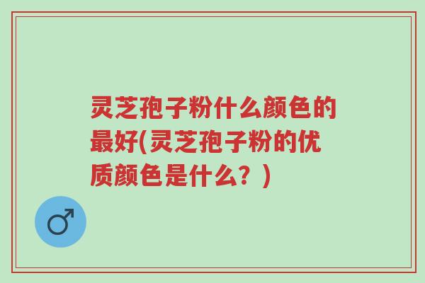 灵芝孢子粉什么颜色的最好(灵芝孢子粉的优质颜色是什么?)-第1张图片-超越 灵芝孢子粉什么颜色的最好(灵芝孢子粉的优质颜色是什么?)-第1张图片-超越