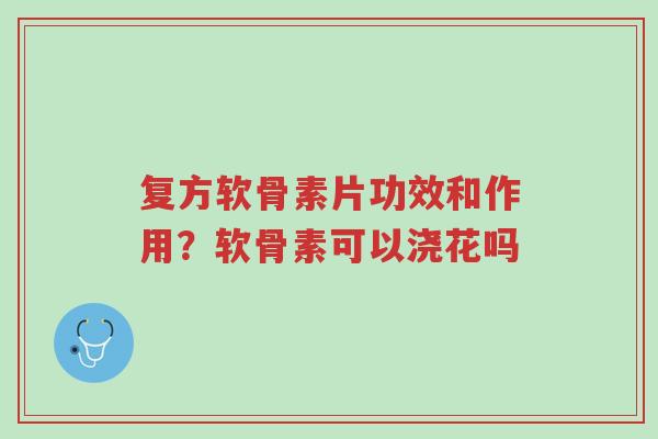 复方软骨素片功效和作用?软骨素可以浇花吗-第1张图片-超越 复方软骨素片功效和作用?软骨素可以浇花吗-第1张图片-超越