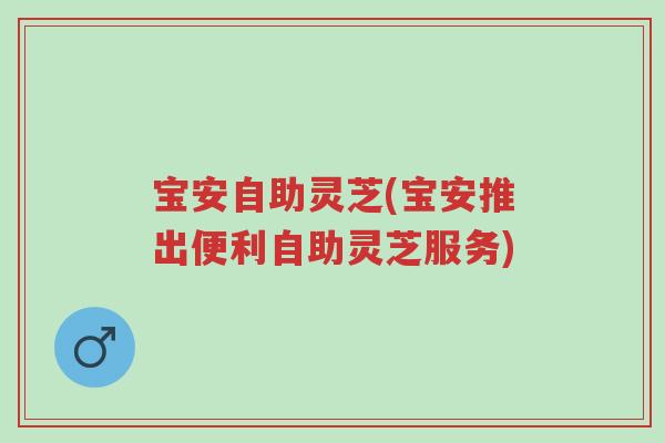 宝安自助灵芝(宝安推出便利自助灵芝服务)-第1张图片-超越