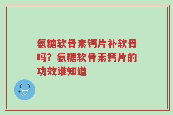 氨糖软骨素钙片补软骨吗?氨糖软骨素钙片的功效谁知道-第1张图片-超越 氨糖软骨素钙片补软骨吗?氨糖软骨素钙片的功效谁知道-第1张图片-超越