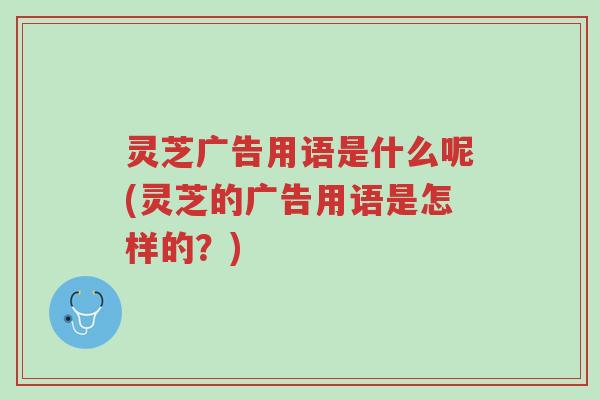 灵芝广告用语是什么呢(灵芝的广告用语是怎样的?)-第1张图片-超越 灵芝广告用语是什么呢(灵芝的广告用语是怎样的?)-第1张图片-超越