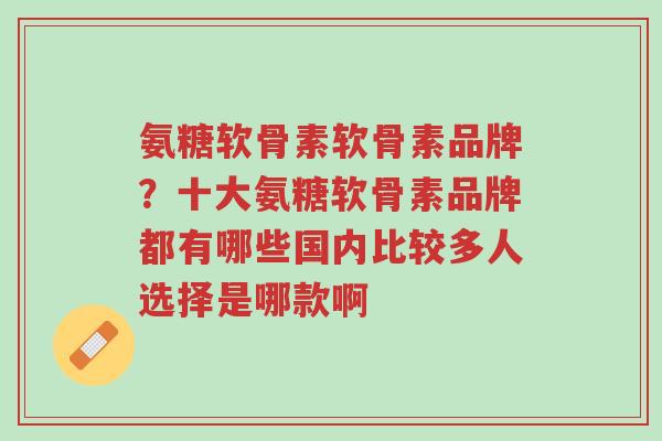 氨糖软骨素软骨素品牌?十大氨糖软骨素品牌都有哪些国内比较多人选择是哪款啊-第1张图片-超越 氨糖软骨素软骨素品牌?十大氨糖软骨素品牌都有哪些国内比较多人选择是哪款啊-第1张图片-超越