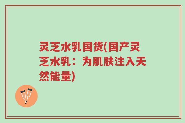 灵芝水乳国货(国产灵芝水乳:为肌肤注入天然能量)-第1张图片-超越 灵芝水乳国货(国产灵芝水乳:为肌肤注入天然能量)-第1张图片-超越