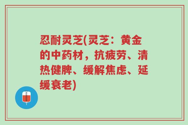 忍耐灵芝(灵芝:黄金的中药材,抗疲劳、清热健脾、缓解焦虑、延缓衰老)-第1张图片-超越 忍耐灵芝(灵芝:黄金的中药材,抗疲劳、清热健脾、缓解焦虑、延缓衰老)-第1张图片-超越