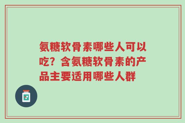 氨糖软骨素哪些人可以吃?含氨糖软骨素的产品主要适用哪些人群-第1张图片-超越 氨糖软骨素哪些人可以吃?含氨糖软骨素的产品主要适用哪些人群-第1张图片-超越