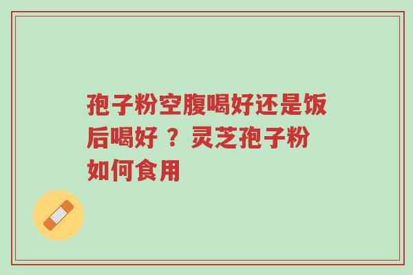 孢子粉空腹喝好还是饭后喝好 ?灵芝孢子粉如何食用-第1张图片-超越 孢子粉空腹喝好还是饭后喝好 ?灵芝孢子粉如何食用-第1张图片-超越