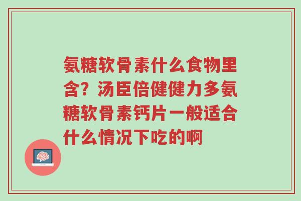 氨糖软骨素什么食物里含?汤臣倍健健力多氨糖软骨素钙片一般适合什么情况下吃的啊-第1张图片-超越 氨糖软骨素什么食物里含?汤臣倍健健力多氨糖软骨素钙片一般适合什么情况下吃的啊-第1张图片-超越