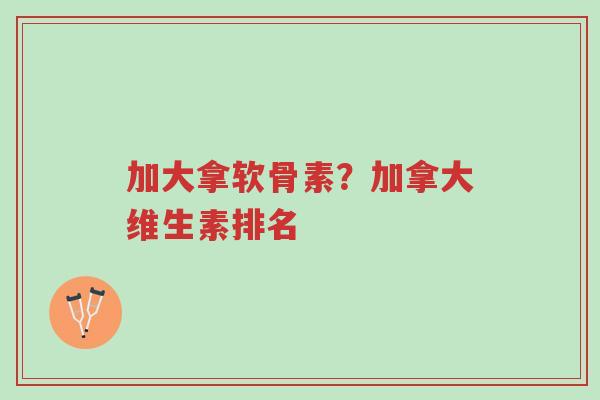 加大拿软骨素?加拿大维生素排名-第1张图片-超越 加大拿软骨素?加拿大维生素排名-第1张图片-超越