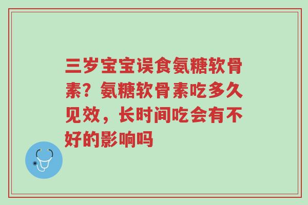 三岁宝宝误食氨糖软骨素?氨糖软骨素吃多久见效,长时间吃会有不好的影响吗-第1张图片-超越 三岁宝宝误食氨糖软骨素?氨糖软骨素吃多久见效,长时间吃会有不好的影响吗-第1张图片-超越