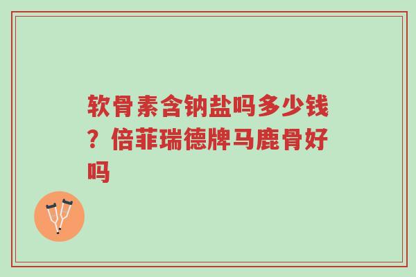 软骨素含钠盐吗多少钱?倍菲瑞德牌马鹿骨好吗-第1张图片-超越 软骨素含钠盐吗多少钱?倍菲瑞德牌马鹿骨好吗-第1张图片-超越