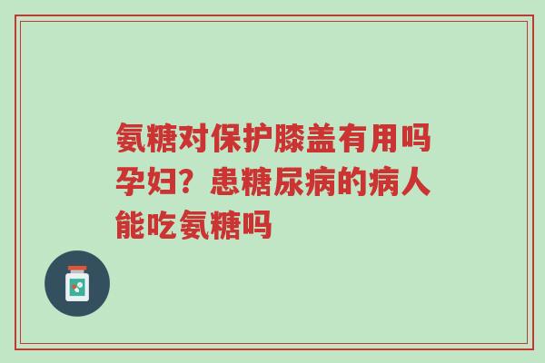 氨糖对保护膝盖有用吗孕妇?患糖尿病的病人能吃氨糖吗-第1张图片-超越 氨糖对保护膝盖有用吗孕妇?患糖尿病的病人能吃氨糖吗-第1张图片-超越